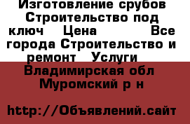 Изготовление срубов.Строительство под ключ. › Цена ­ 8 000 - Все города Строительство и ремонт » Услуги   . Владимирская обл.,Муромский р-н